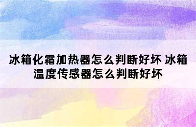 冰箱化霜加热器怎么判断好坏 冰箱温度传感器怎么判断好坏